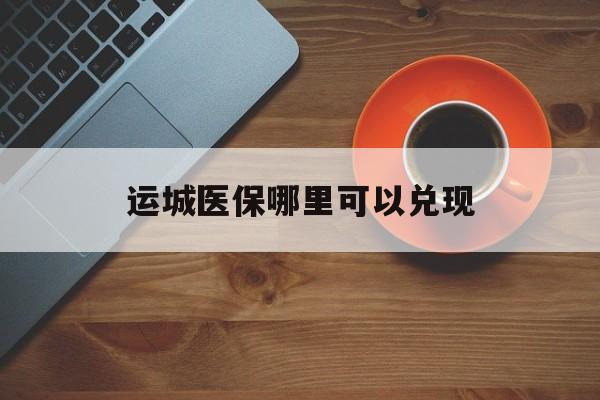 温岭最新运城医保哪里可以兑现方法分析(最方便真实的温岭运城医保局在哪里方法)