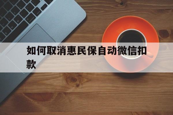 温岭最新如何取消惠民保自动微信扣款方法分析(最方便真实的温岭惠民保怎么续费方法)