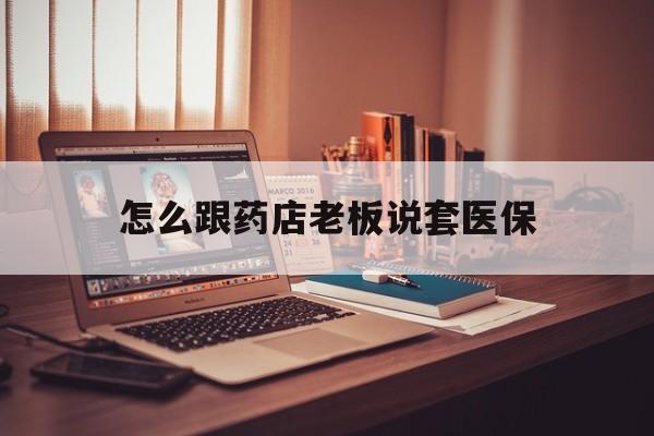 温岭最新怎么跟药店老板说套医保方法分析(最方便真实的温岭怎么和药店老板聊天方法)