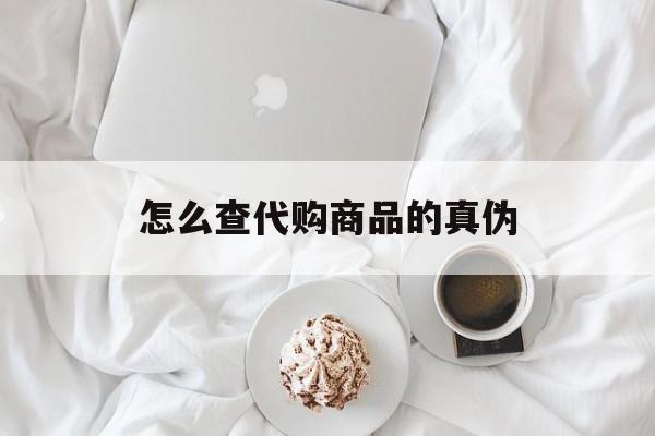 温岭最新怎么查代购商品的真伪方法分析(最方便真实的温岭怎样查代购商品真伪方法)