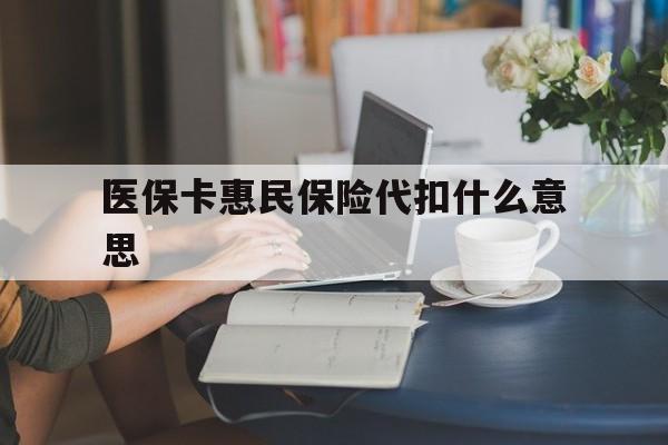 温岭最新医保卡惠民保险代扣什么意思方法分析(最方便真实的温岭医保卡惠民保险代扣什么意思啊方法)
